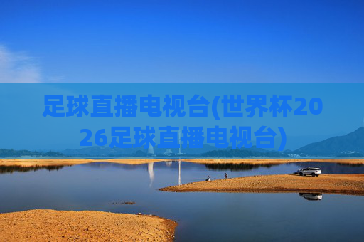 足球直播电视台(世界杯2026足球直播电视台)