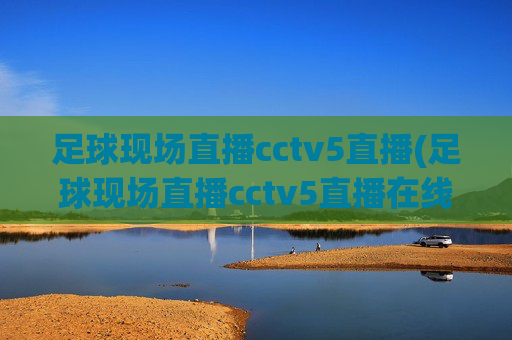 足球现场直播cctv5直播(足球现场直播cctv5直播在线观看)