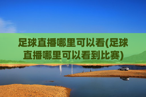 足球直播哪里可以看(足球直播哪里可以看到比赛)