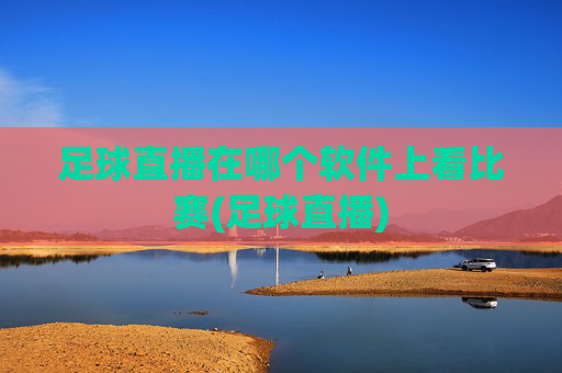 足球直播在哪个软件上看比赛(足球直播)