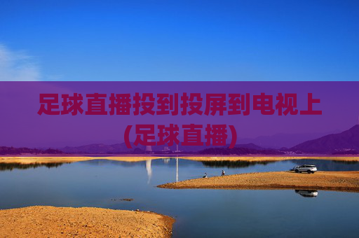 足球直播投到投屏到电视上(足球直播)
