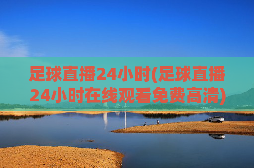 足球直播24小时(足球直播24小时在线观看免费高清)