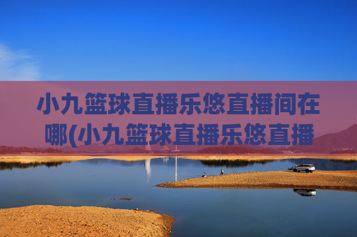 小九篮球直播乐悠直播间在哪(小九篮球直播乐悠直播间在哪看)