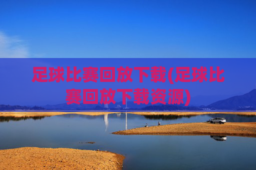 足球比赛回放下载(足球比赛回放下载资源)