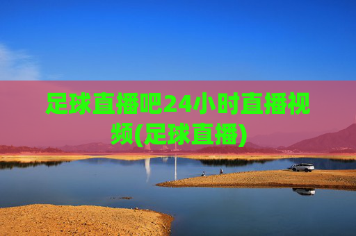 足球直播吧24小时直播视频(足球直播)