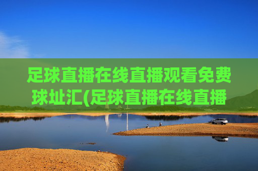 足球直播在线直播观看免费球址汇(足球直播在线直播观看免费篮球)