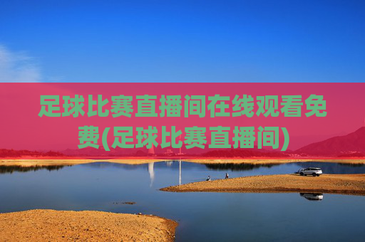 足球比赛直播间在线观看免费(足球比赛直播间)