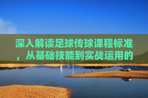 深入解读足球传球课程标准,从基础技能到实战运用的进阶指南