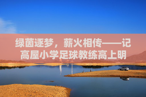 绿茵逐梦,薪火相传——记高屋小学足球教练高上明