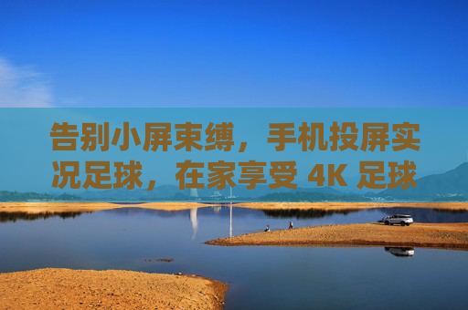 告别小屏束缚,手机投屏实况足球,在家享受 4K 足球盛宴
