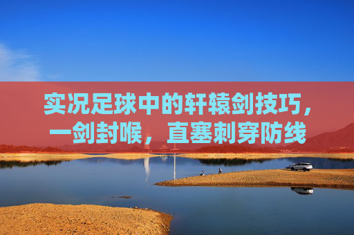 实况足球中的轩辕剑技巧,一剑封喉,直塞刺穿防线