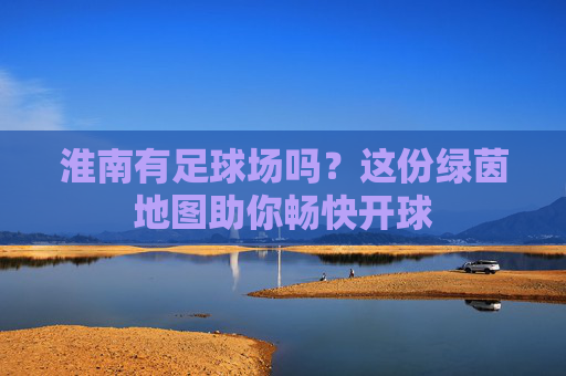 淮南有足球场吗?这份绿茵地图助你畅快开球