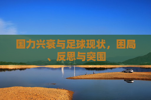 国力兴衰与足球现状,困局、反思与突围