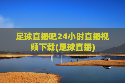 足球直播吧24小时直播视频下载(足球直播)