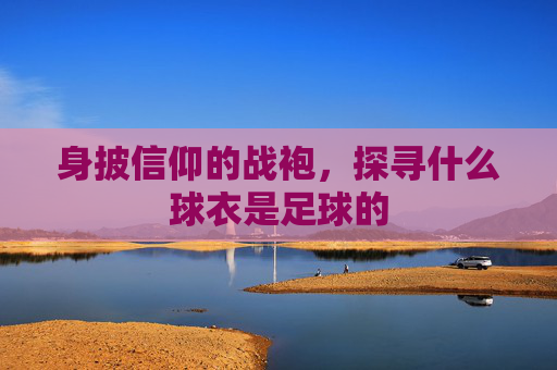 身披信仰的战袍,探寻什么球衣是足球的