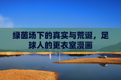 绿茵场下的真实与荒诞,足球人的更衣室漫画