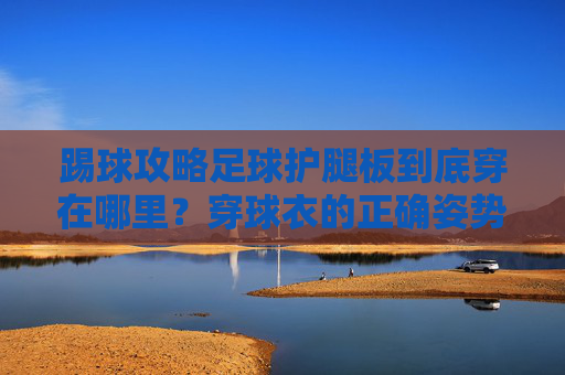 踢球攻略足球护腿板到底穿在哪里?穿球衣的正确姿势全解析
