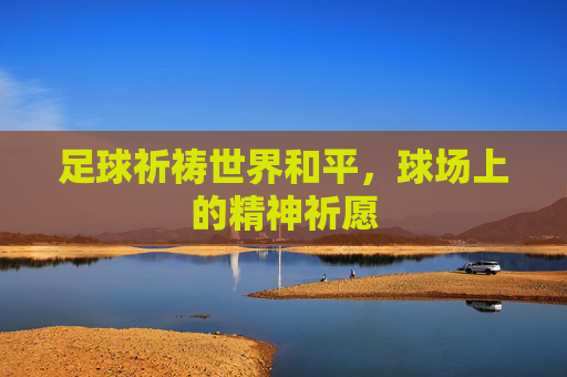 足球祈祷世界和平,球场上的精神祈愿