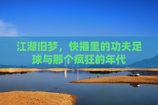 江湖旧梦,快播里的功夫足球与那个疯狂的年代