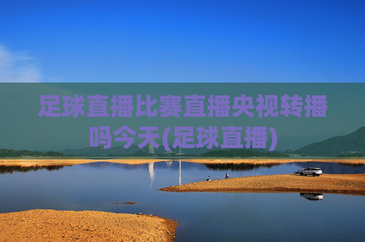 足球直播比赛直播央视转播吗今天(足球直播)