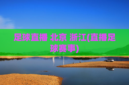 足球直播 北京 浙江(直播足球赛事)