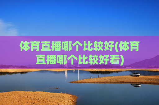 体育直播哪个比较好(体育直播哪个比较好看)