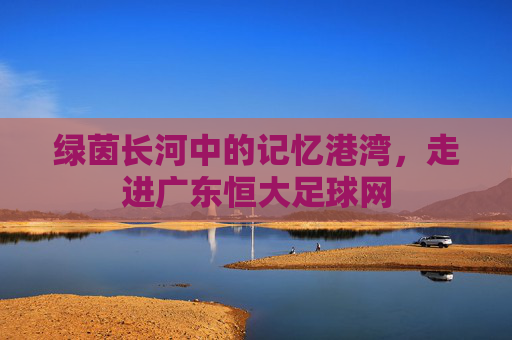 绿茵长河中的记忆港湾,走进广东恒大足球网