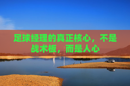 足球经理的真正核心,不是战术板,而是人心