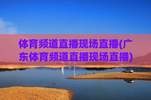 体育频道直播现场直播(广东体育频道直播现场直播)