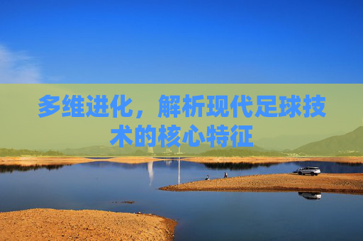 多维进化,解析现代足球技术的核心特征