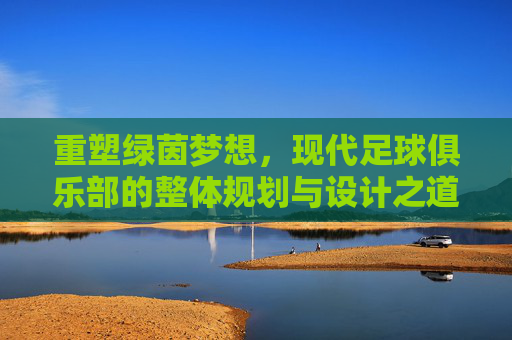 重塑绿茵梦想,现代足球俱乐部的整体规划与设计之道