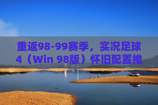 重返98-99赛季,实况足球4(Win 98版)怀旧配置推荐与优化指南