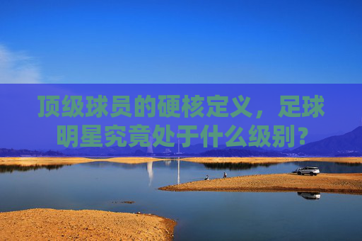 顶级球员的硬核定义,足球明星究竟处于什么级别?