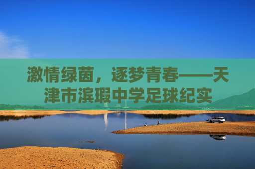 激情绿茵,逐梦青春——天津市滨瑕中学足球纪实