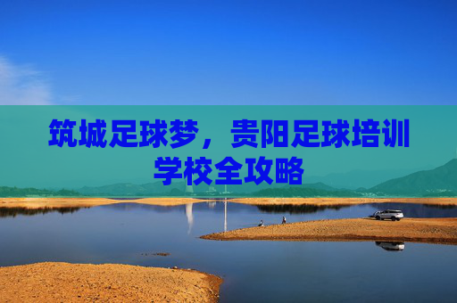 筑城足球梦,贵阳足球培训学校全攻略
