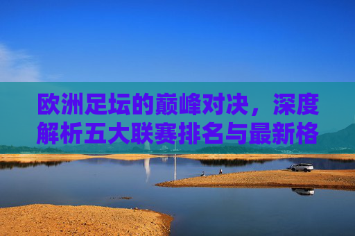 欧洲足坛的巅峰对决，深度解析五大联赛排名与最新格局