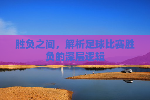 胜负之间，解析足球比赛胜负的深层逻辑