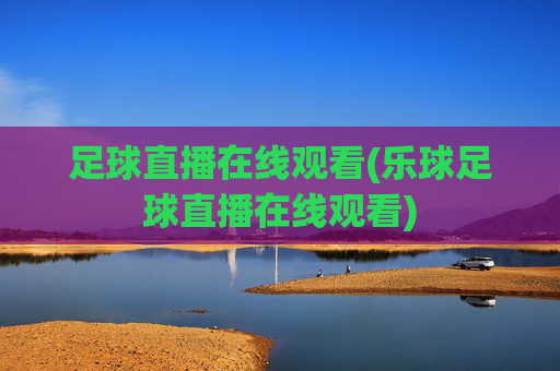 足球直播在线观看(乐球足球直播在线观看)