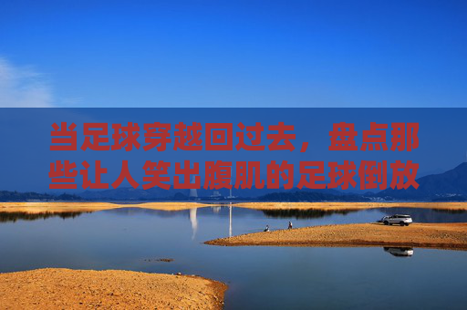 当足球穿越回过去,盘点那些让人笑出腹肌的足球倒放表情包