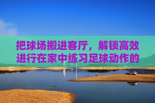 把球场搬进客厅,解锁高效进行在家中练习足球动作的秘籍