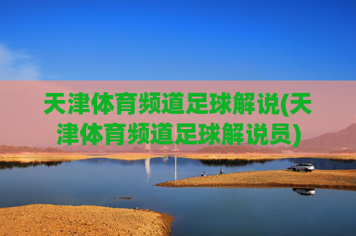 天津体育频道足球解说(天津体育频道足球解说员)