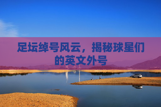 足坛绰号风云,揭秘球星们的英文外号