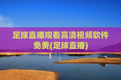 足球直播观看高清视频软件免费(足球直播)
