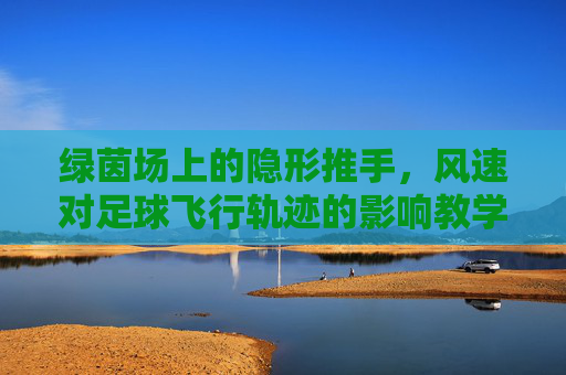 绿茵场上的隐形推手,风速对足球飞行轨迹的影响教学设计