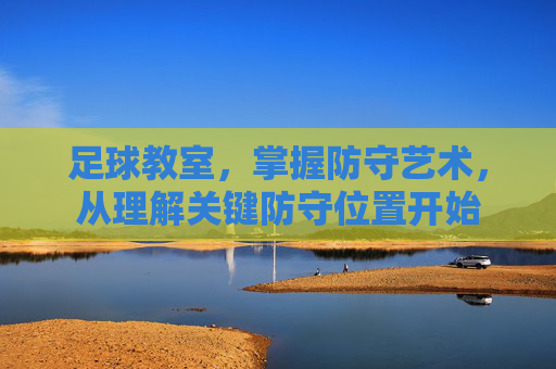 足球教室,掌握防守艺术,从理解关键防守位置开始