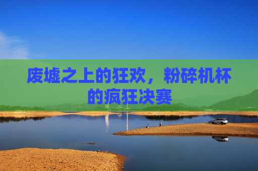 废墟之上的狂欢,粉碎机杯的疯狂决赛