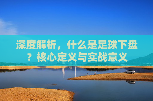 深度解析,什么是足球下盘?核心定义与实战意义
