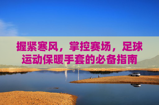 握紧寒风,掌控赛场,足球运动保暖手套的必备指南
