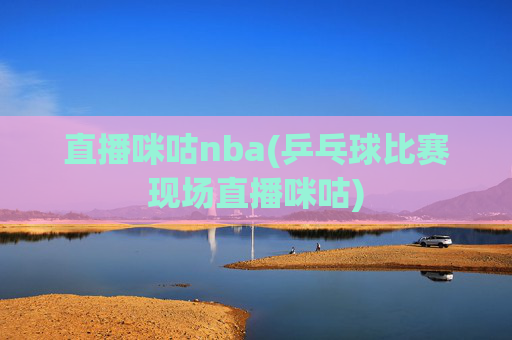 直播咪咕nba(乒乓球比赛现场直播咪咕)