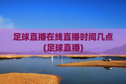 足球直播在线直播时间几点(足球直播)